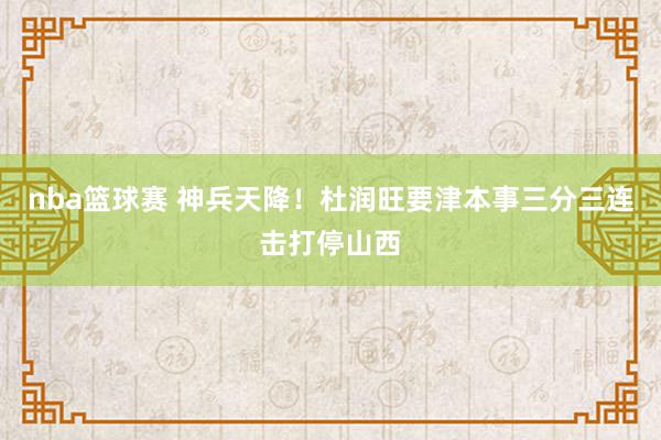 nba篮球赛 神兵天降！杜润旺要津本事三分三连击打停山西