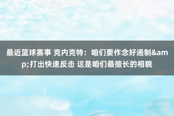 最近篮球赛事 克内克特：咱们要作念好遏制&打出快速反击 这是咱们最擅长的相貌