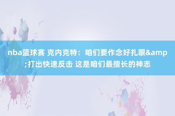 nba篮球赛 克内克特：咱们要作念好扎眼&打出快速反击 这是咱们最擅长的神志