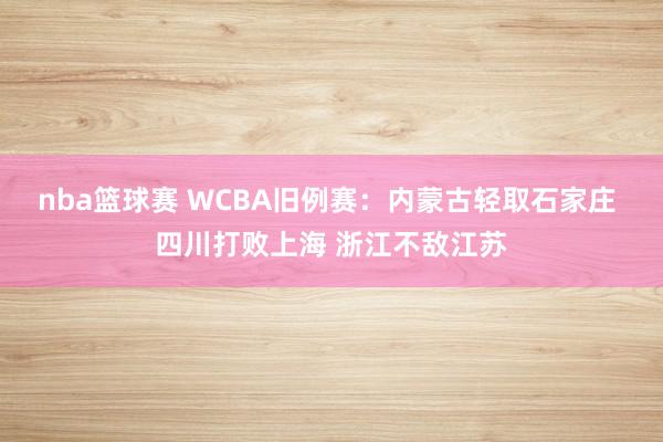 nba篮球赛 WCBA旧例赛：内蒙古轻取石家庄 四川打败上海 浙江不敌江苏