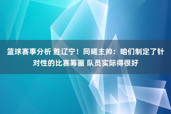 篮球赛事分析 胜辽宁！同曦主帅：咱们制定了针对性的比赛筹画 队员实际得很好