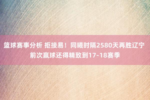 篮球赛事分析 拒接易！同曦时隔2580天再胜辽宁 前次赢球还得精致到17-18赛季