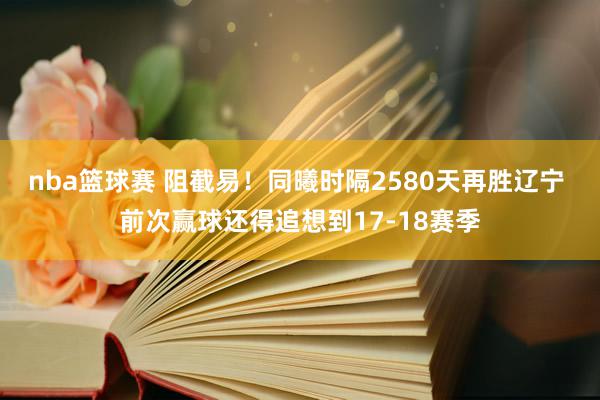 nba篮球赛 阻截易！同曦时隔2580天再胜辽宁 前次赢球还得追想到17-18赛季