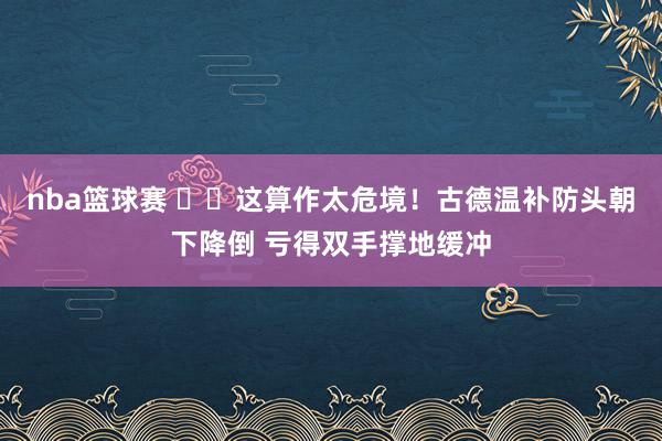 nba篮球赛 ⚠️这算作太危境！古德温补防头朝下降倒 亏得双手撑地缓冲