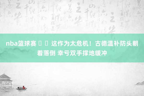 nba篮球赛 ⚠️这作为太危机！古德温补防头朝着落倒 幸亏双手撑地缓冲