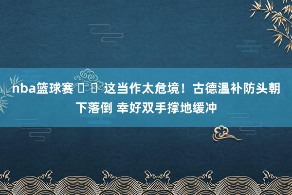 nba篮球赛 ⚠️这当作太危境！古德温补防头朝下落倒 幸好双手撑地缓冲