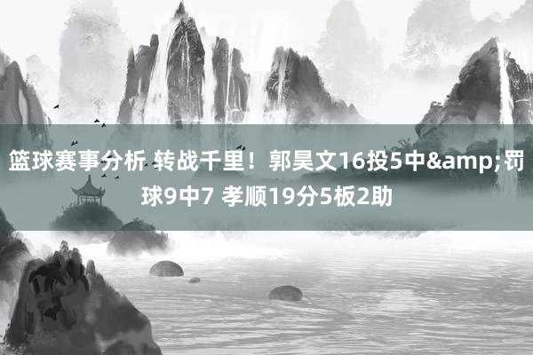 篮球赛事分析 转战千里！郭昊文16投5中&罚球9中7 孝顺19分5板2助