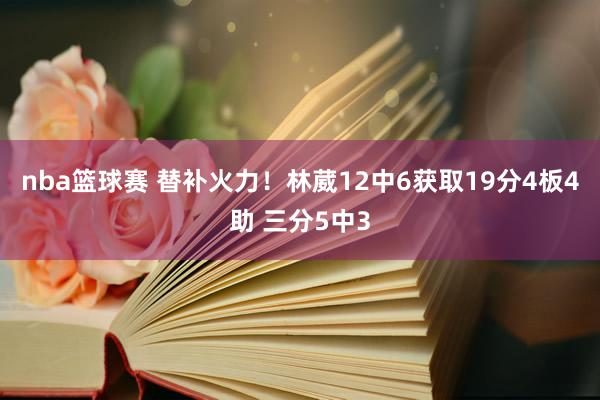 nba篮球赛 替补火力！林葳12中6获取19分4板4助 三分5中3