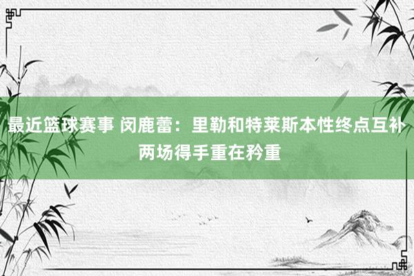 最近篮球赛事 闵鹿蕾：里勒和特莱斯本性终点互补 两场得手重在矜重