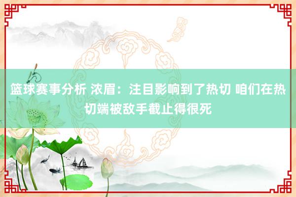 篮球赛事分析 浓眉：注目影响到了热切 咱们在热切端被敌手截止得很死