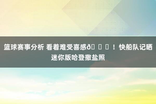 篮球赛事分析 看着难受喜感😜！快船队记晒迷你版哈登撒盐照