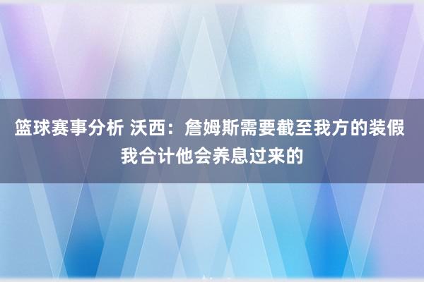 篮球赛事分析 沃西：詹姆斯需要截至我方的装假 我合计他会养息过来的