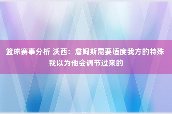 篮球赛事分析 沃西：詹姆斯需要适度我方的特殊 我以为他会调节过来的