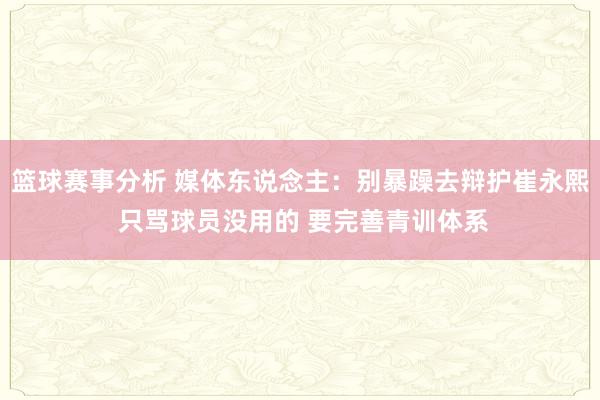 篮球赛事分析 媒体东说念主：别暴躁去辩护崔永熙 只骂球员没用的 要完善青训体系