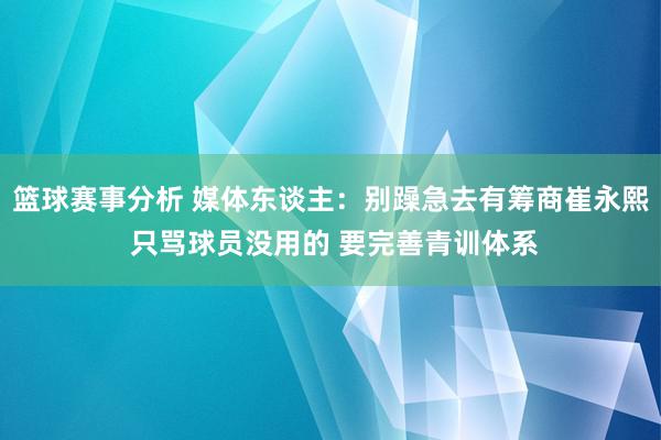 篮球赛事分析 媒体东谈主：别躁急去有筹商崔永熙 只骂球员没用的 要完善青训体系