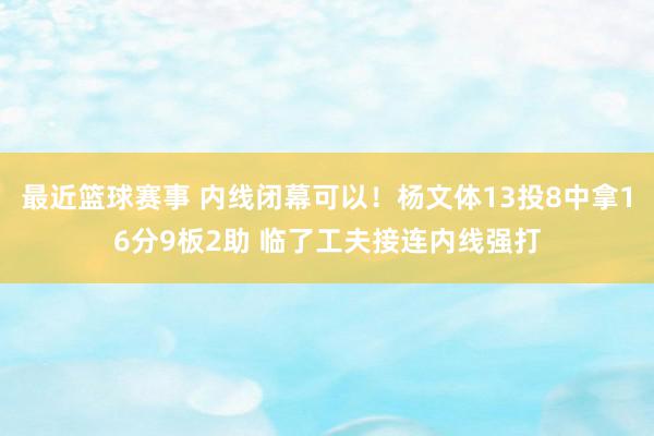 最近篮球赛事 内线闭幕可以！杨文体13投8中拿16分9板2助 临了工夫接连内线强打