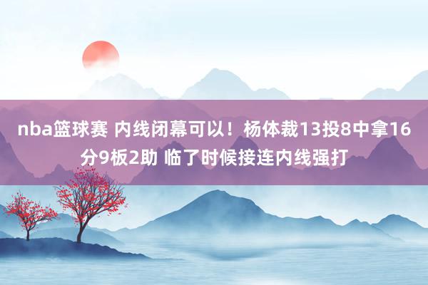 nba篮球赛 内线闭幕可以！杨体裁13投8中拿16分9板2助 临了时候接连内线强打