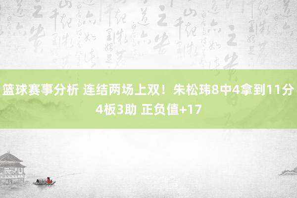 篮球赛事分析 连结两场上双！朱松玮8中4拿到11分4板3助 正负值+17