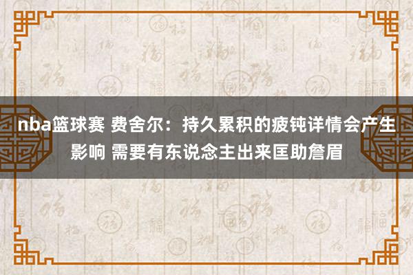 nba篮球赛 费舍尔：持久累积的疲钝详情会产生影响 需要有东说念主出来匡助詹眉