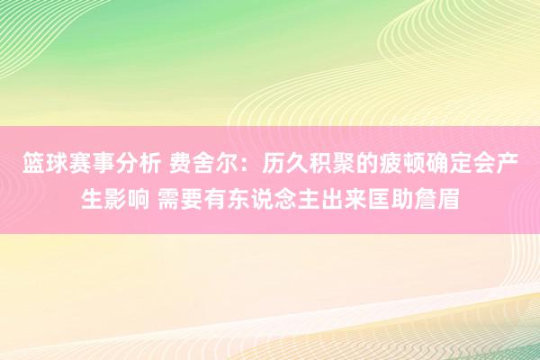 篮球赛事分析 费舍尔：历久积聚的疲顿确定会产生影响 需要有东说念主出来匡助詹眉