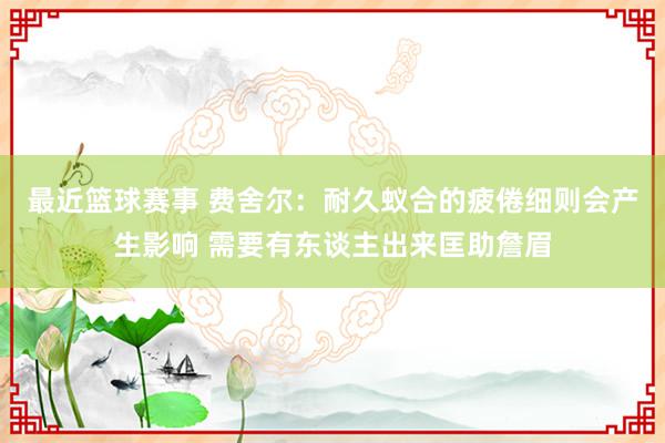 最近篮球赛事 费舍尔：耐久蚁合的疲倦细则会产生影响 需要有东谈主出来匡助詹眉