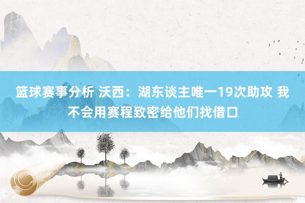 篮球赛事分析 沃西：湖东谈主唯一19次助攻 我不会用赛程致密给他们找借口