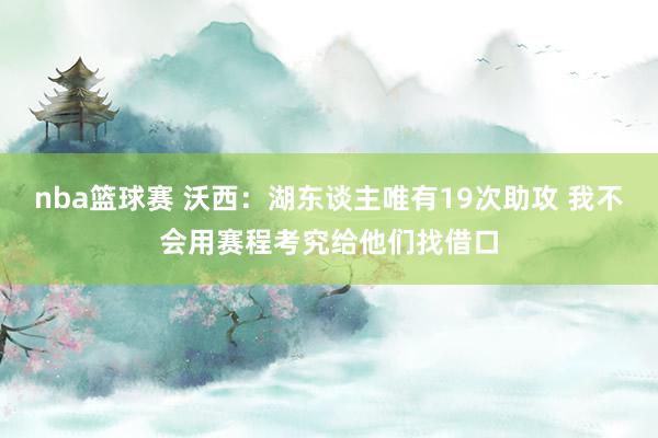 nba篮球赛 沃西：湖东谈主唯有19次助攻 我不会用赛程考究给他们找借口