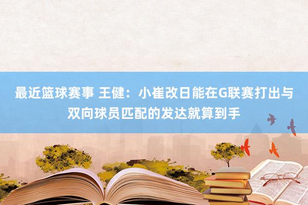 最近篮球赛事 王健：小崔改日能在G联赛打出与双向球员匹配的发达就算到手