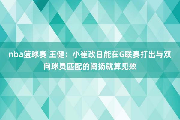 nba篮球赛 王健：小崔改日能在G联赛打出与双向球员匹配的阐扬就算见效