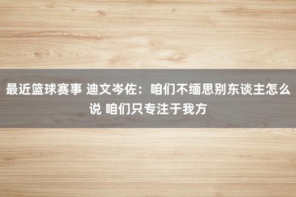 最近篮球赛事 迪文岑佐：咱们不缅思别东谈主怎么说 咱们只专注于我方