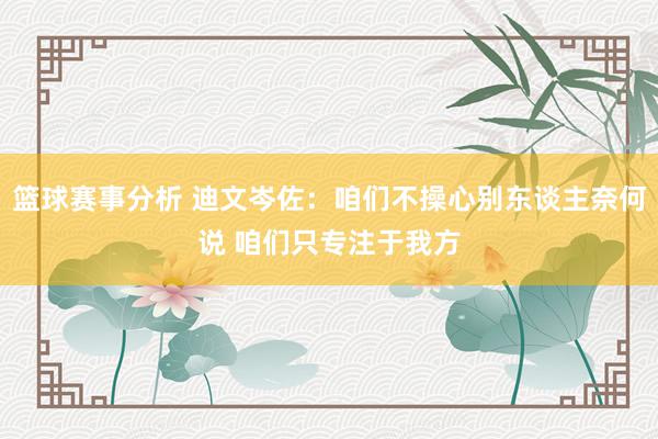 篮球赛事分析 迪文岑佐：咱们不操心别东谈主奈何说 咱们只专注于我方