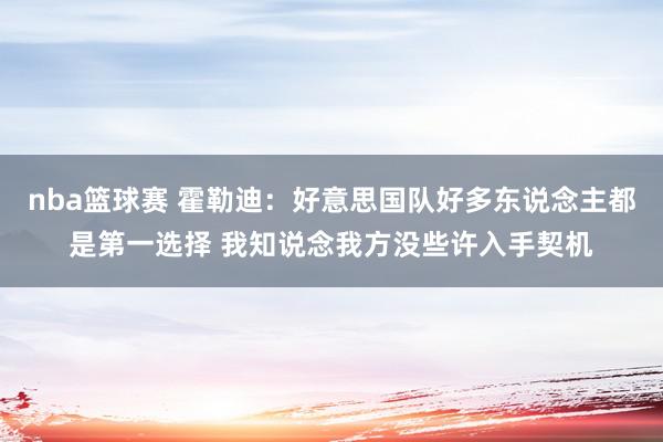 nba篮球赛 霍勒迪：好意思国队好多东说念主都是第一选择 我知说念我方没些许入手契机