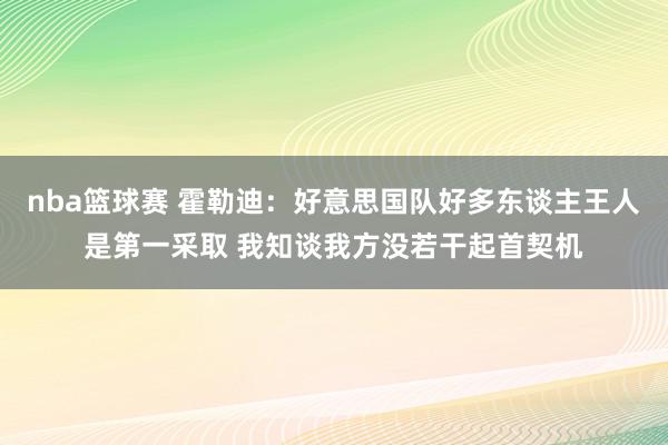 nba篮球赛 霍勒迪：好意思国队好多东谈主王人是第一采取 我知谈我方没若干起首契机