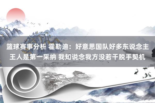 篮球赛事分析 霍勒迪：好意思国队好多东说念主王人是第一采纳 我知说念我方没若干脱手契机