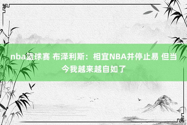 nba篮球赛 布泽利斯：相宜NBA并停止易 但当今我越来越自如了