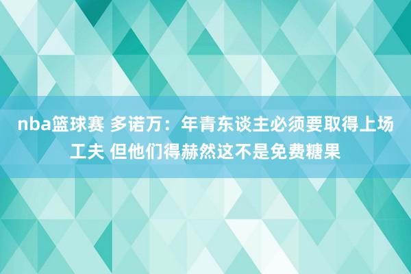 nba篮球赛 多诺万：年青东谈主必须要取得上场工夫 但他们得赫然这不是免费糖果