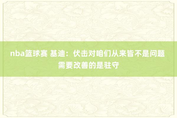 nba篮球赛 基迪：伏击对咱们从来皆不是问题 需要改善的是驻守