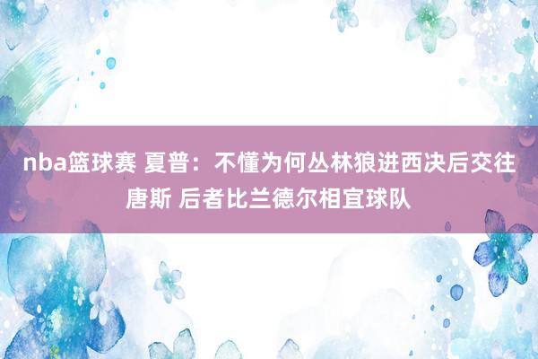 nba篮球赛 夏普：不懂为何丛林狼进西决后交往唐斯 后者比兰德尔相宜球队