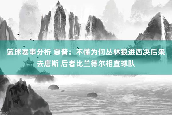 篮球赛事分析 夏普：不懂为何丛林狼进西决后来去唐斯 后者比兰德尔相宜球队