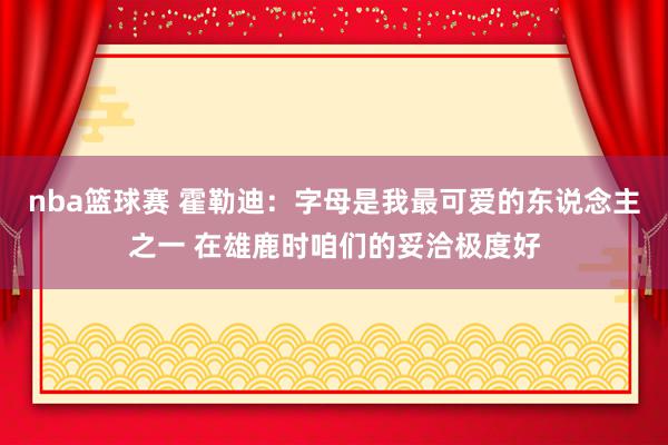 nba篮球赛 霍勒迪：字母是我最可爱的东说念主之一 在雄鹿时咱们的妥洽极度好