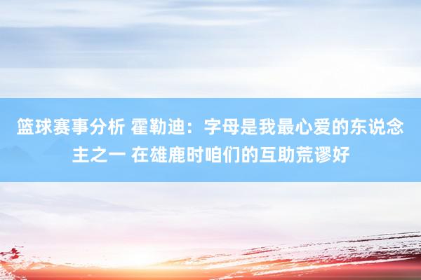 篮球赛事分析 霍勒迪：字母是我最心爱的东说念主之一 在雄鹿时咱们的互助荒谬好