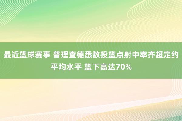 最近篮球赛事 普理查德悉数投篮点射中率齐超定约平均水平 篮下高达70%