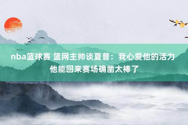 nba篮球赛 篮网主帅谈夏普：我心爱他的活力 他能回来赛场确凿太棒了