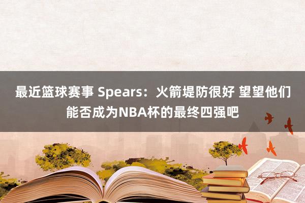 最近篮球赛事 Spears：火箭堤防很好 望望他们能否成为NBA杯的最终四强吧