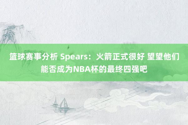 篮球赛事分析 Spears：火箭正式很好 望望他们能否成为NBA杯的最终四强吧