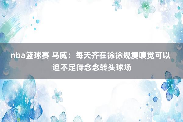 nba篮球赛 马威：每天齐在徐徐规复嗅觉可以 迫不足待念念转头球场