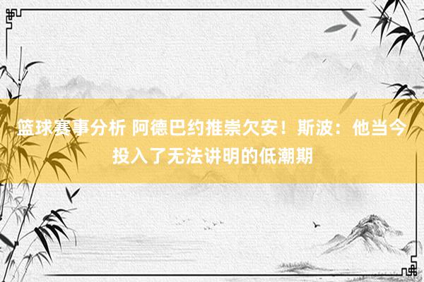 篮球赛事分析 阿德巴约推崇欠安！斯波：他当今投入了无法讲明的低潮期