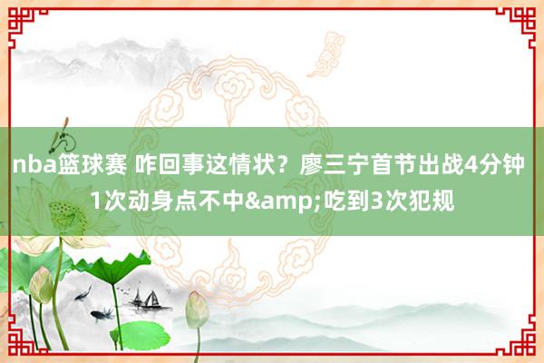 nba篮球赛 咋回事这情状？廖三宁首节出战4分钟 1次动身点不中&吃到3次犯规