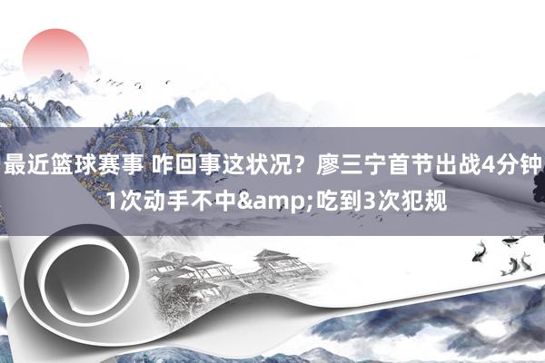 最近篮球赛事 咋回事这状况？廖三宁首节出战4分钟 1次动手不中&吃到3次犯规