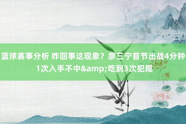 篮球赛事分析 咋回事这现象？廖三宁首节出战4分钟 1次入手不中&吃到3次犯规